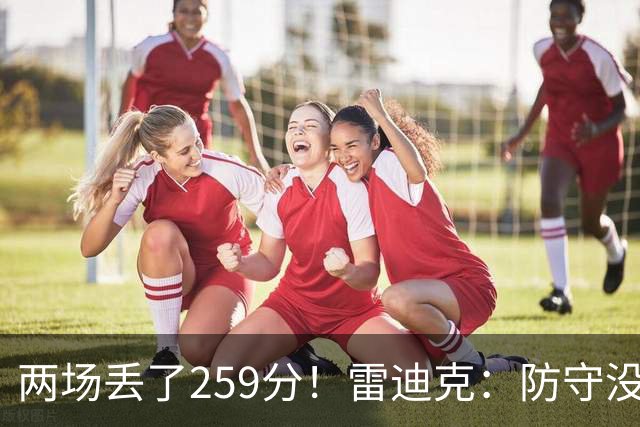 两场丢了259分！雷迪克：防守没有达到应有的水准 缺乏纪律性