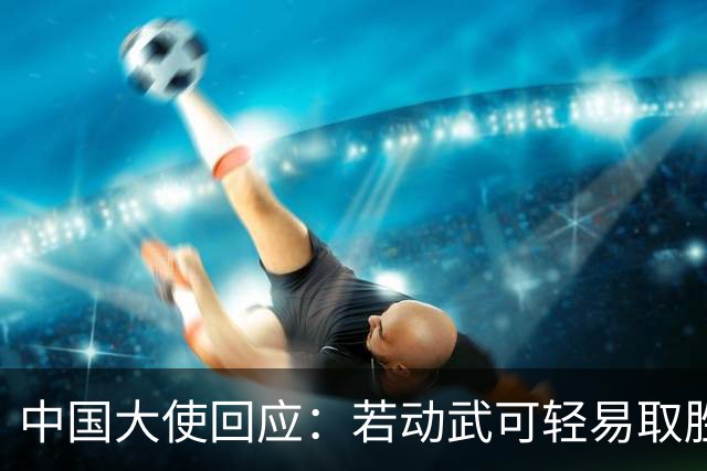 中国大使回应：若动武可轻易取胜，菲律宾应庆幸有中国这样的邻居