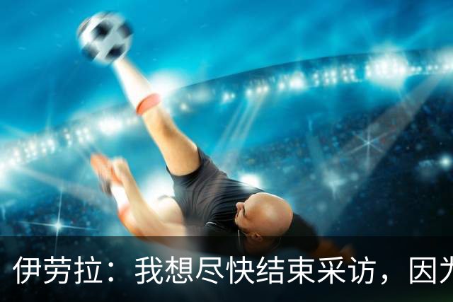 伊劳拉：我想尽快结束采访，因为我希望和伊尼戈好好聊一会