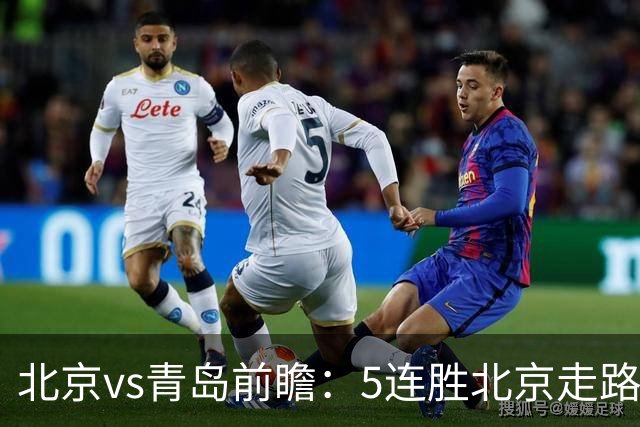 北京vs青岛前瞻：5连胜北京走路带风，刘维伟想爆冷难上加难