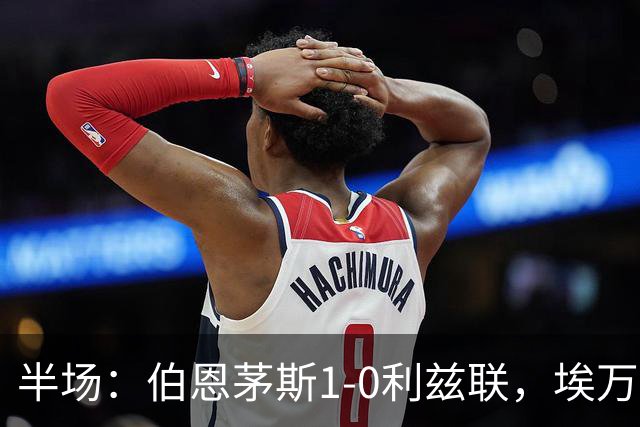 半场：伯恩茅斯1-0利兹联，埃万尼尔松破门，特拉福德送礼