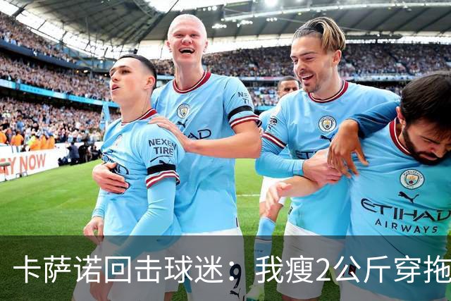 卡萨诺回击球迷：我瘦2公斤穿拖鞋也能踢意甲