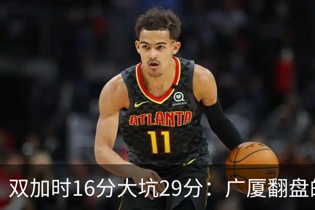 双加时16分大坑29分：广厦翻盘的第一推力不在外援了 3人优秀