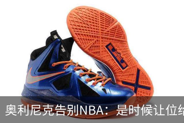 奥利尼克告别NBA：是时候让位给年轻一代了