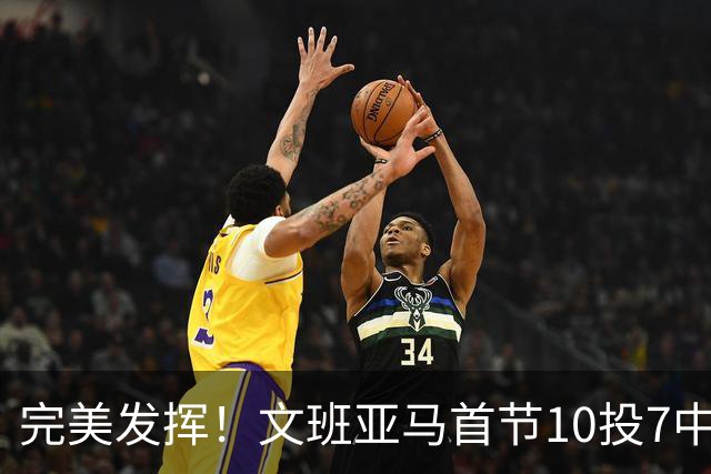 完美发挥！文班亚马首节10投7中 砍下15分3板1断2帽0失误