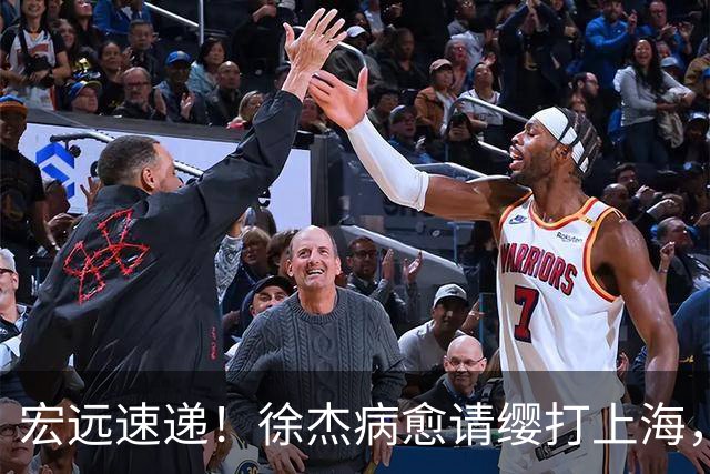 宏远速递！徐杰病愈请缨打上海，陈老板做重要决定，徐昕拉胯创纪录