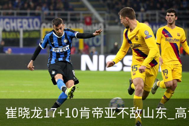 崔晓龙17+10肯帝亚不敌山东 高诗岩16助攻