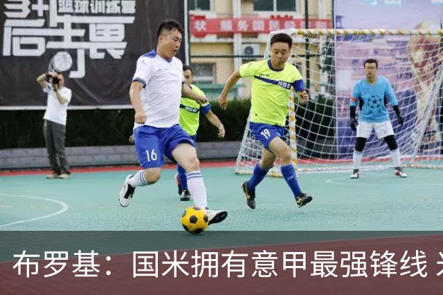 布罗基：国米拥有意甲最强锋线 米兰的阵容仍在建设当中