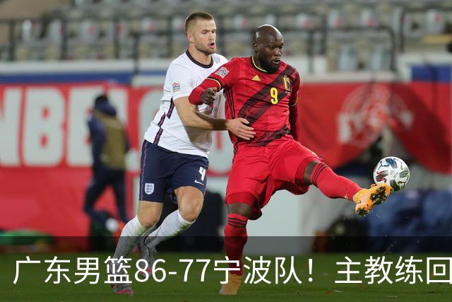 广东男篮86-77宁波队！主教练回应，胡明轩表态，将对阵上海男篮