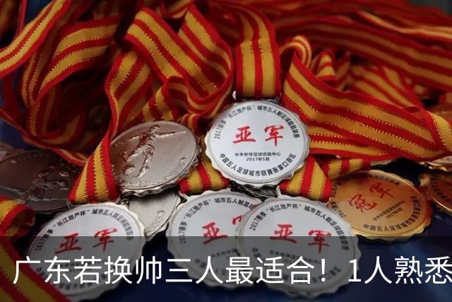 广东若换帅三人最适合！1人熟悉内部，1人长项青训，1人双重经历