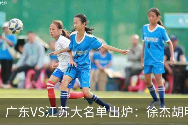 广东VS江苏大名单出炉：徐杰胡明轩崔永熙庞峥麟在列