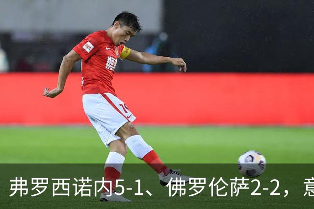 弗罗西诺内5-1、佛罗伦萨2-2，意甲积分榜出炉，紫百合深陷降级区