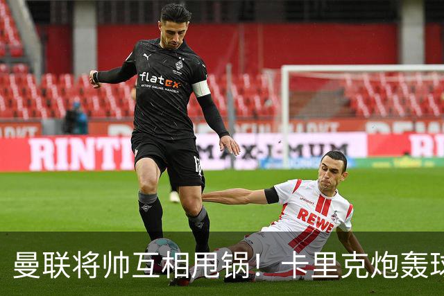 曼联将帅互相甩锅！卡里克炮轰球员懒惰向球迷道歉，B费质疑主帅战术