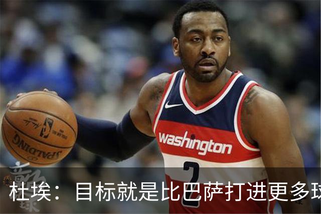 杜埃：目标就是比巴萨打进更多球，我们比赛中始终保持专注
