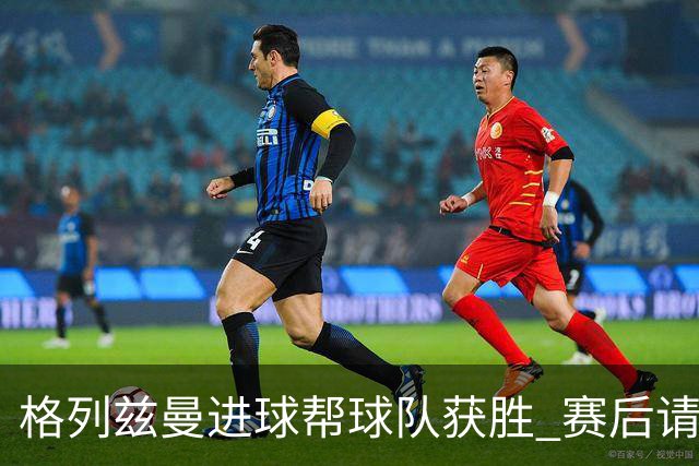 格列兹曼进球帮球队获胜 赛后请求马竞球迷原谅