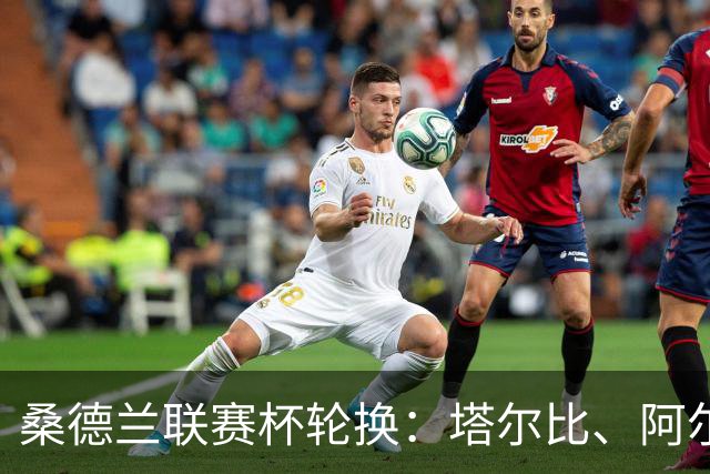 桑德兰联赛杯轮换：塔尔比、阿尔德雷特与图季耶罗夫有望首发