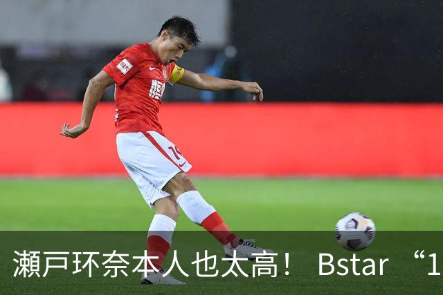 瀬戸环奈本人也太高！ Bstar “13位” 人气要角重磅同框，令粉丝惊呼：第一眼就发现到她