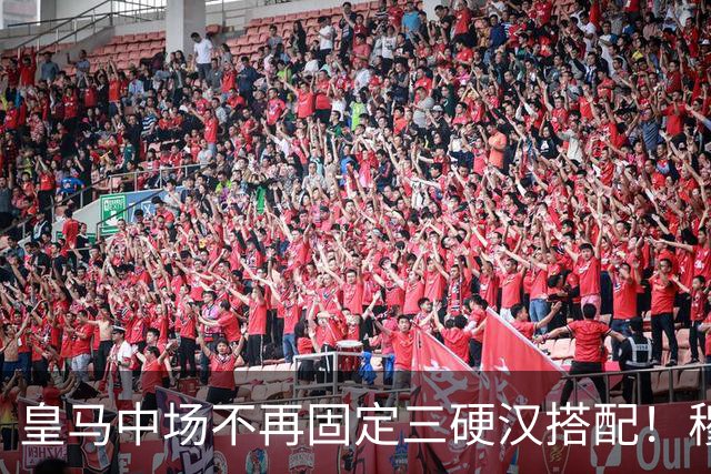 皇马中场不再固定三硬汉搭配！穆帅思路：中场配置按需调整