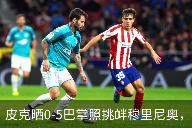 皮克晒0-5巴掌照挑衅穆里尼奥，德比前心理战白热化