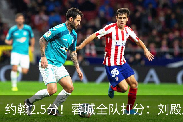 约翰2.5分！蓉城全队打分：刘殿座尚可，五虎刚及格，三将不及格