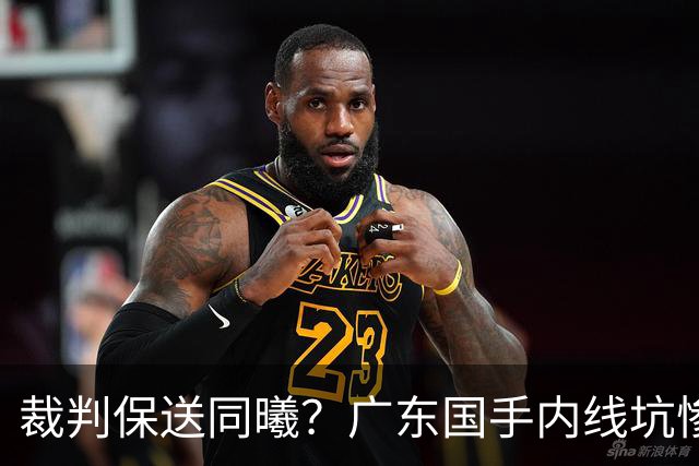 裁判保送同曦？广东国手内线坑惨亚帅，或被陈老板卖掉！