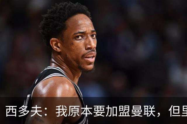 西多夫：我原本要加盟曼联，但里皮的一通电话改变了我的想法