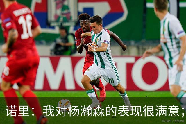 诺里：我对杨瀚森的表现很满意；他能扮演战术轴心串联全队