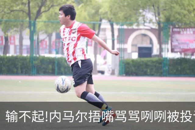 输不起!内马尔捂嘴骂骂咧咧被投诉染红,拿球砸人还推搡对方教练