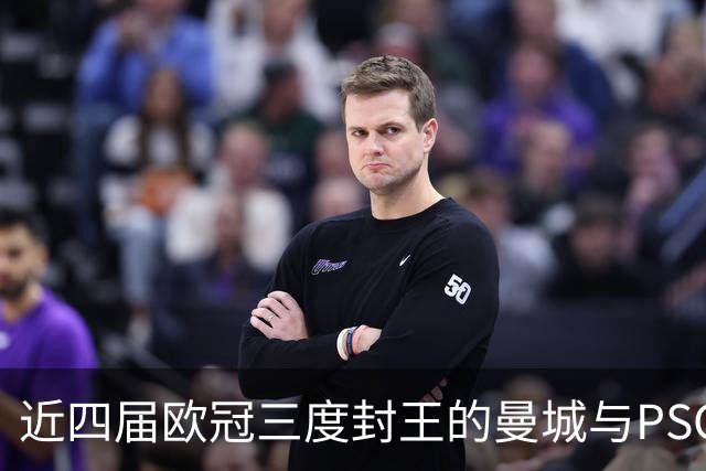 近四届欧冠三度封王的曼城与PSG，今晚8点正面碰撞