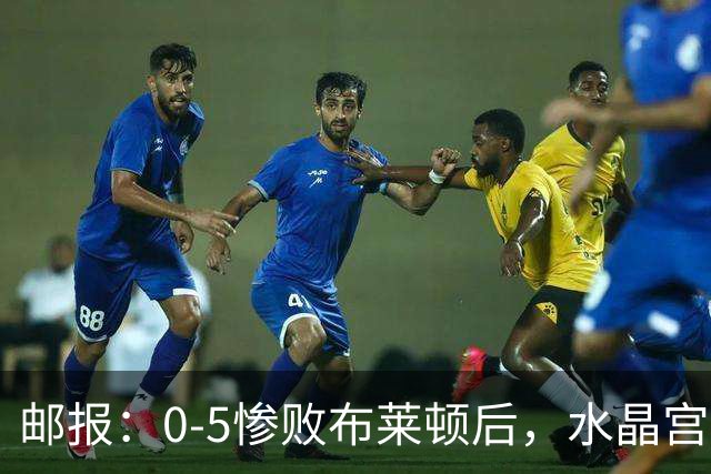 邮报：0-5惨败布莱顿后，水晶宫主帅主教练帅位告急，可能下课