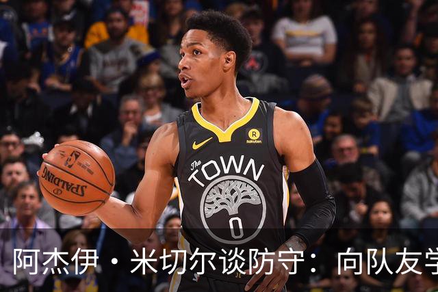 阿杰伊·米切尔谈防守：向队友学习&复盘录像 持续打磨自身能力