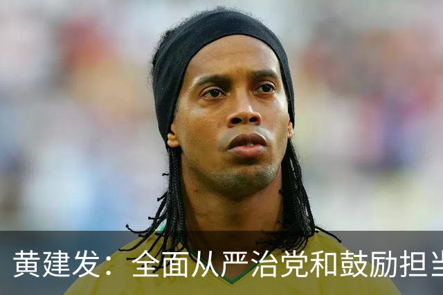 黄建发：全面从严治党和鼓励担当作为是内在统一的，严并不是要把大家管死