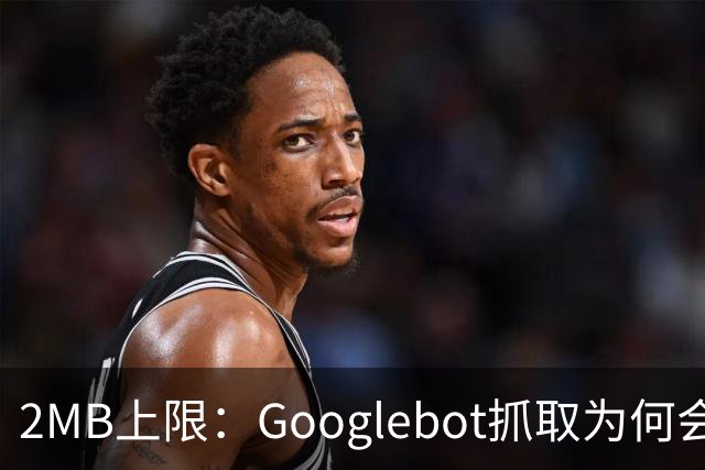 2MB上限：Googlebot抓取为何会漏掉你的内容？