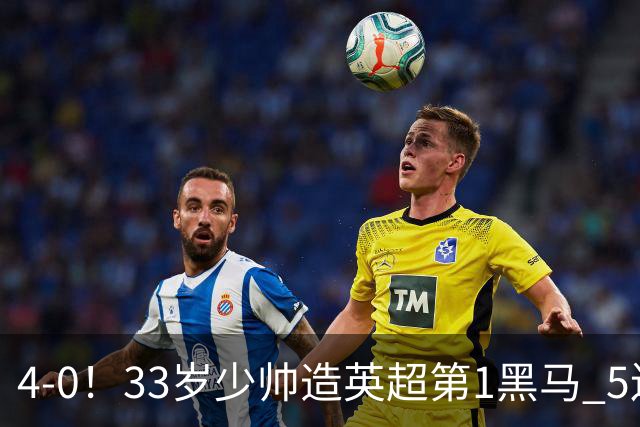 4-0！33岁少帅造英超第1黑马 5连胜+赛季10场轰29球 紧追巴萨拜仁